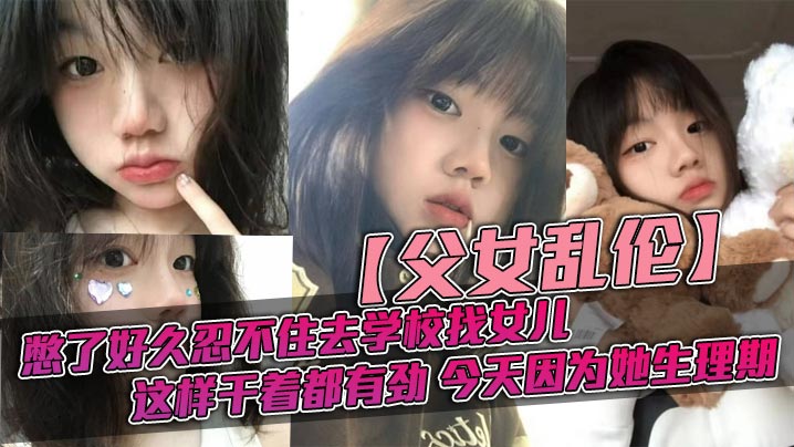 【父女乱伦】憋了好久忍不住去学校找女儿，忽然发现女儿最近爱打扮了，喜欢穿jk，也开始学化妆了，这更和我意，这样干着都有劲，今天因为她生理期