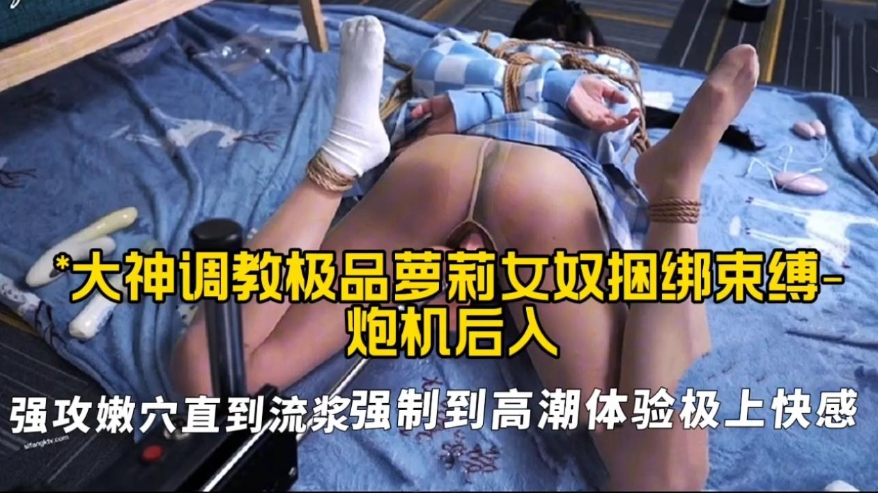 大神调教极品萝莉女奴捆绑束缚炮机后入，强攻嫩穴直到流浆强制到高潮体验极上快感