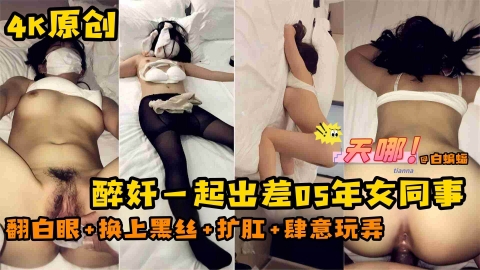 【4K原创-醉奸泄密】醉奸一起去杭州出差的05年女同事！