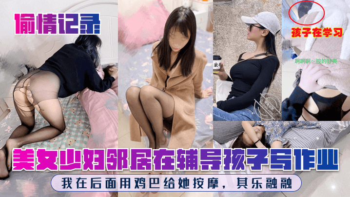 【偷情记录】美女少妇邻居在辅导孩子写作业，我在后面用鸡巴给她按摩，其乐融融！