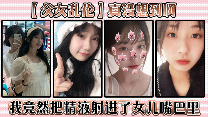 【父女乱伦】真没想到啊，我竟然把精液射进了女儿嘴巴里