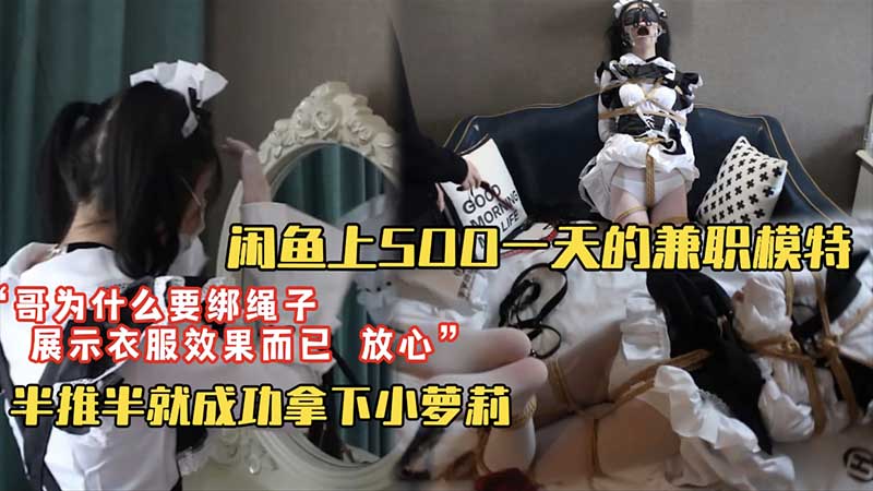 【套路调教】闲鱼上500块一天找的淘宝模特兼职“哥为什么要绑上绳子？”“展示效果你放心我不会干嘛的”半推半就成功拿下小萝莉